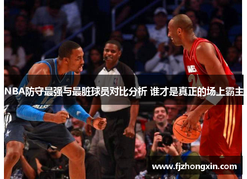 NBA防守最强与最脏球员对比分析 谁才是真正的场上霸主